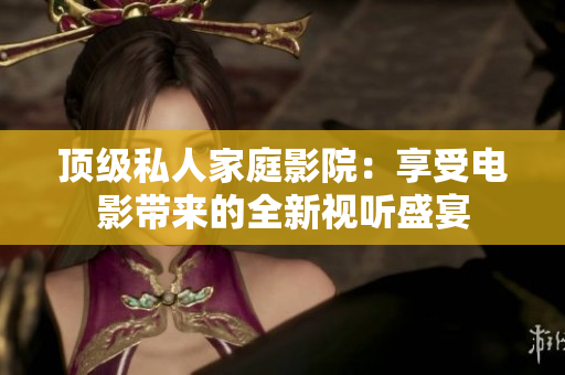 顶级私人家庭影院：享受电影带来的全新视听盛宴