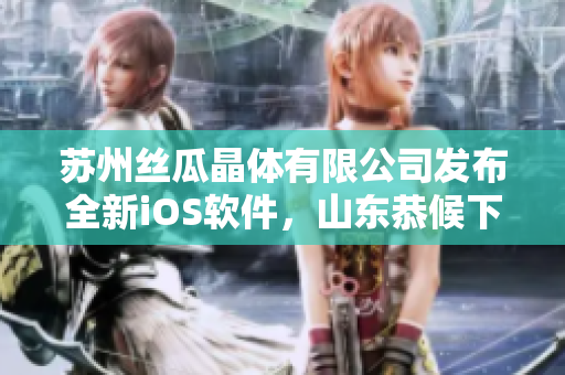 苏州丝瓜晶体有限公司发布全新iOS软件，山东恭候下载