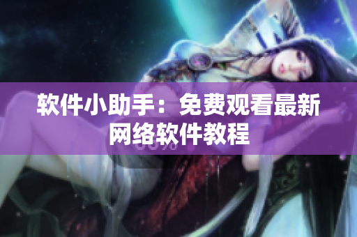 软件小助手：免费观看最新网络软件教程