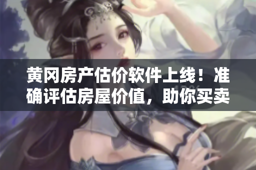 黄冈房产估价软件上线！准确评估房屋价值，助你买卖不误
