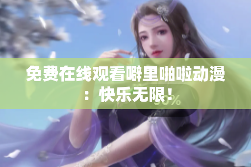 免费在线观看噼里啪啦动漫：快乐无限！