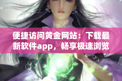 便捷访问黄金网站：下载最新软件app，畅享极速浏览体验