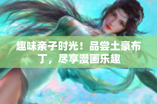 趣味亲子时光！品尝土豪布丁，尽享漫画乐趣