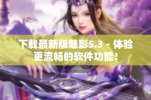 下载最新版魅影5.3 - 体验更流畅的软件功能！