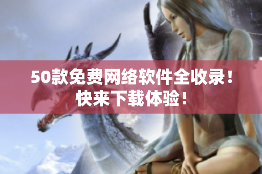 50款免费网络软件全收录！快来下载体验！