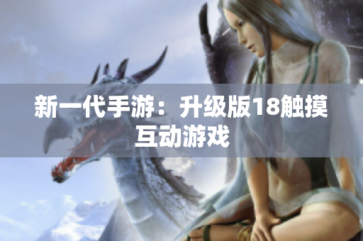 新一代手游：升级版18触摸互动游戏