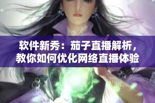 软件新秀：茄子直播解析，教你如何优化网络直播体验