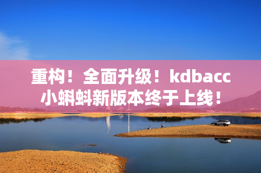 重构！全面升级！kdbacc小蝌蚪新版本终于上线！