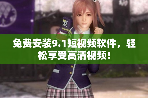 免费安装9.1短视频软件，轻松享受高清视频！