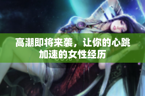 高潮即将来袭，让你的心跳加速的女性经历