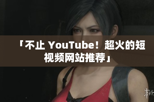 「不止 YouTube！超火的短视频网站推荐」