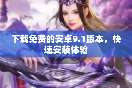 下载免费的安卓9.1版本，快速安装体验