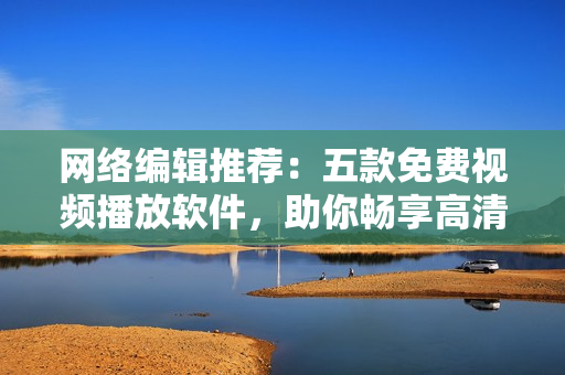 网络编辑推荐：五款免费视频播放软件，助你畅享高清影视