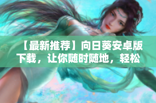 【最新推荐】向日葵安卓版下载，让你随时随地，轻松控制电脑！