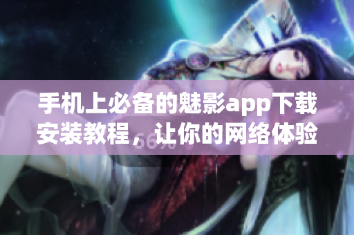 手机上必备的魅影app下载安装教程，让你的网络体验更完美！