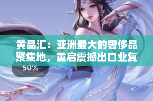 黄品汇：亚洲最大的奢侈品聚集地，重启震撼出口业复苏之路