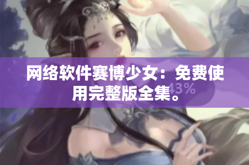 网络软件赛博少女：免费使用完整版全集。