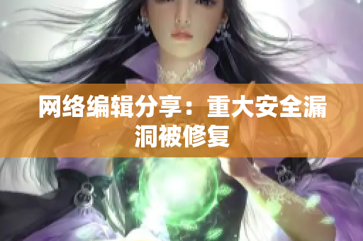 网络编辑分享：重大安全漏洞被修复