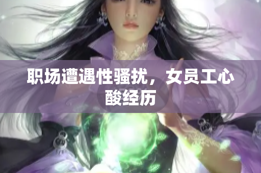 职场遭遇性骚扰，女员工心酸经历