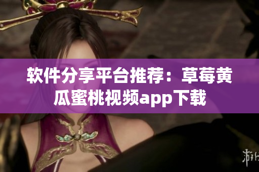 软件分享平台推荐：草莓黄瓜蜜桃视频app下载