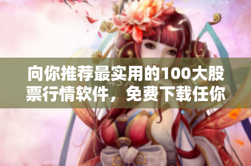向你推荐最实用的100大股票行情软件，免费下载任你用！