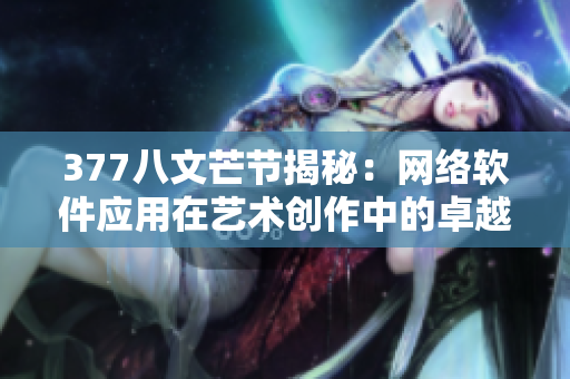 377八文芒节揭秘：网络软件应用在艺术创作中的卓越表现