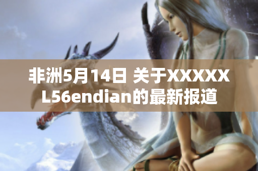 非洲5月14日 关于XXXXXL56endian的最新报道