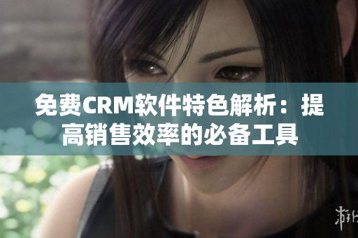 免费CRM软件特色解析：提高销售效率的必备工具