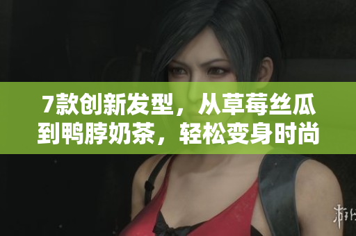 7款创新发型，从草莓丝瓜到鸭脖奶茶，轻松变身时尚达人！