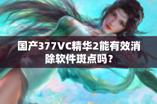 国产377VC精华2能有效消除软件斑点吗？