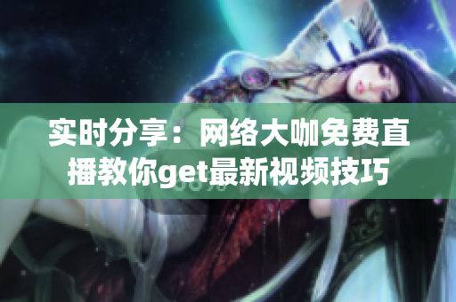 实时分享：网络大咖免费直播教你get最新视频技巧
