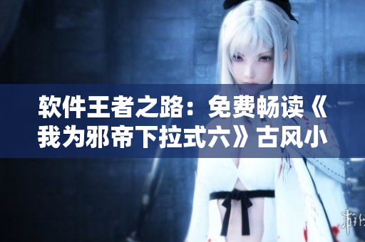 软件王者之路：免费畅读《我为邪帝下拉式六》古风小说