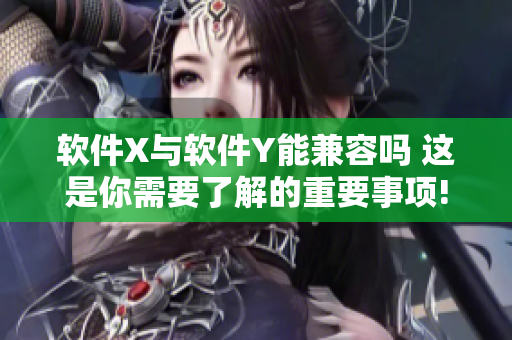 软件X与软件Y能兼容吗 这是你需要了解的重要事项!