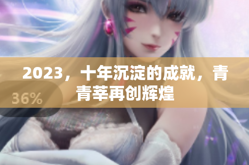 2023，十年沉淀的成就，青青莘再创辉煌