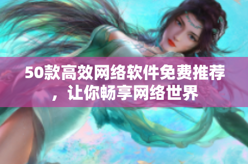 50款高效网络软件免费推荐，让你畅享网络世界