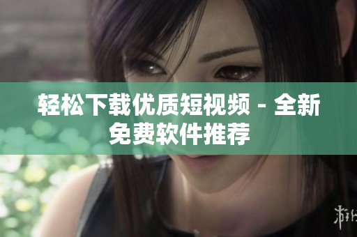 轻松下载优质短视频 - 全新免费软件推荐