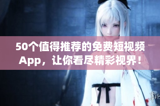 50个值得推荐的免费短视频App，让你看尽精彩视界！
