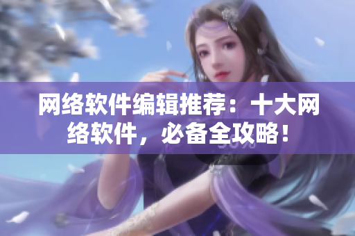 网络软件编辑推荐：十大网络软件，必备全攻略！