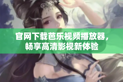 官网下载芭乐视频播放器，畅享高清影视新体验