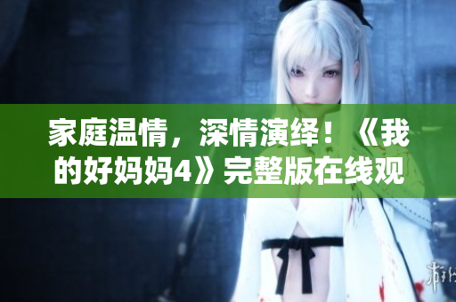 家庭温情，深情演绎！《我的好妈妈4》完整版在线观看！