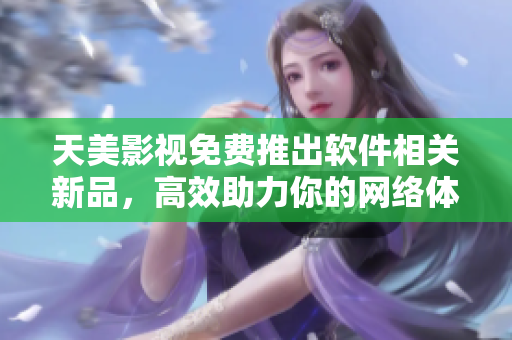 天美影视免费推出软件相关新品，高效助力你的网络体验