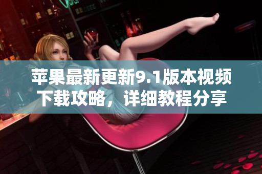 苹果最新更新9.1版本视频下载攻略，详细教程分享