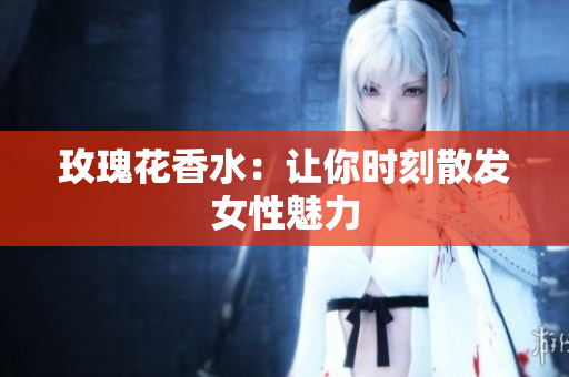玫瑰花香水：让你时刻散发女性魅力