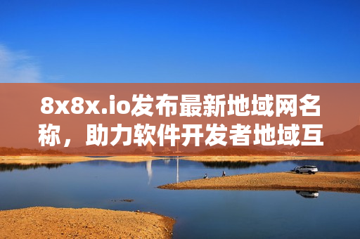 8x8x.io发布最新地域网名称，助力软件开发者地域互联