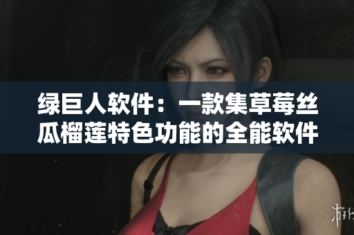 绿巨人软件：一款集草莓丝瓜榴莲特色功能的全能软件