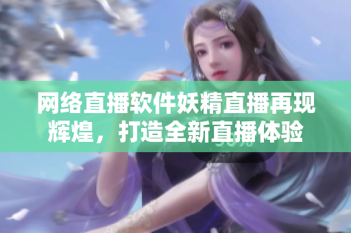 网络直播软件妖精直播再现辉煌，打造全新直播体验