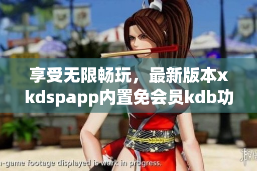 享受无限畅玩，最新版本xkdspapp内置免会员kdb功能