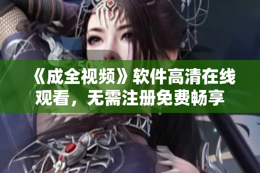 《成全视频》软件高清在线观看，无需注册免费畅享