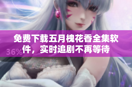 免费下载五月槐花香全集软件，实时追剧不再等待