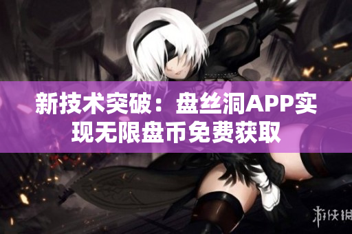 新技术突破：盘丝洞APP实现无限盘币免费获取
